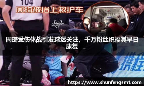 周琦受伤休战引发球迷关注，千万粉丝祝福其早日康复