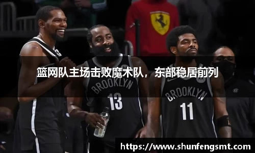 篮网队主场击败魔术队，东部稳居前列