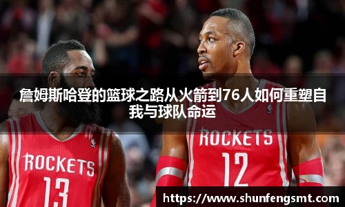 詹姆斯哈登的篮球之路从火箭到76人如何重塑自我与球队命运
