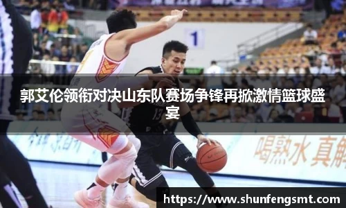 郭艾伦领衔对决山东队赛场争锋再掀激情篮球盛宴