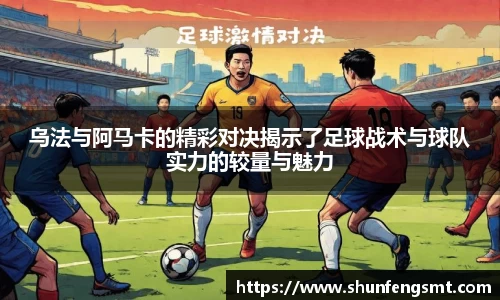乌法与阿马卡的精彩对决揭示了足球战术与球队实力的较量与魅力