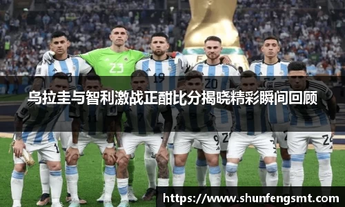 乌拉圭与智利激战正酣比分揭晓精彩瞬间回顾