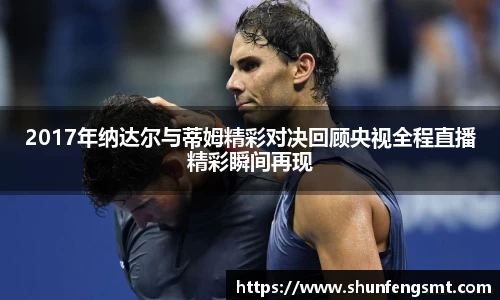 2017年纳达尔与蒂姆精彩对决回顾央视全程直播精彩瞬间再现