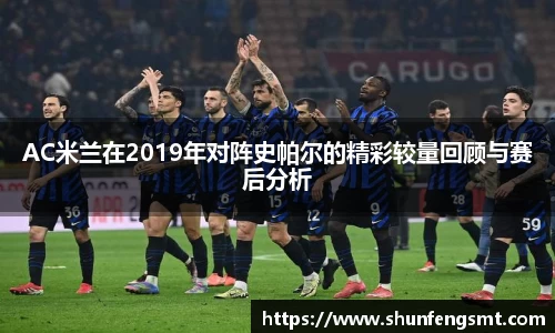 AC米兰在2019年对阵史帕尔的精彩较量回顾与赛后分析