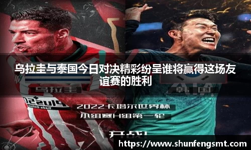 乌拉圭与泰国今日对决精彩纷呈谁将赢得这场友谊赛的胜利