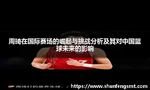 周琦在国际赛场的崛起与挑战分析及其对中国篮球未来的影响