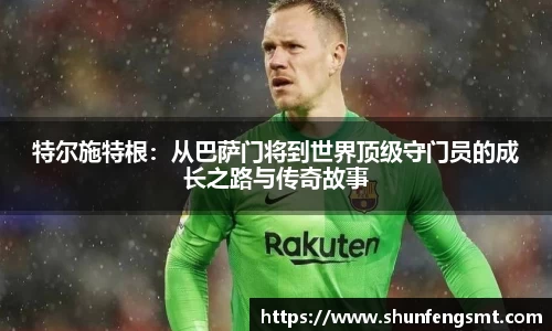 特尔施特根：从巴萨门将到世界顶级守门员的成长之路与传奇故事