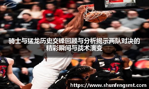 骑士与猛龙历史交锋回顾与分析揭示两队对决的精彩瞬间与战术演变