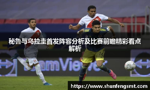 秘鲁与乌拉圭首发阵容分析及比赛前瞻精彩看点解析